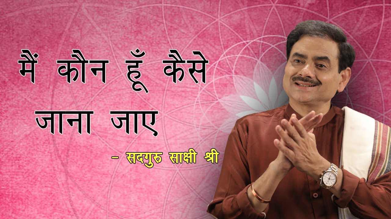मैं कौन हूँ कैसे जाना जाय? - स्वयं से पूछो, “मैं कौन हूं? -  Who Am I ? - Sadhguru Sakshi Shree