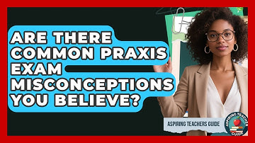 Are There Common Praxis Exam Misconceptions You Believe? - Aspiring Teacher Guide