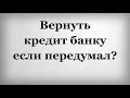 Вернуть кредит банку если передумал