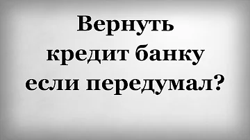 Можно ли вернуть кредит если передумал