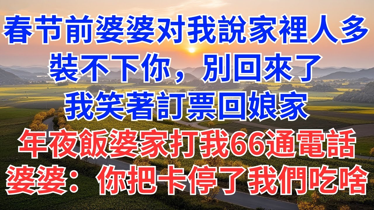 春节前婆婆对我說：家裡人多裝不下你，別回來了！我笑著訂票回娘家，年夜飯婆家打我66通電話，婆婆：你把卡停了 我們吃什麼？#為人處世#情感#情感故事#故事#小說#婆媳#家庭关系#生活經驗#家族恩怨