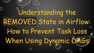 Understanding the REMOVED State in Airflow: How to Prevent Task Loss When Using Dynamic DAGs