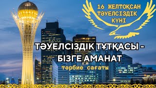 16 ЖЕЛТОҚСАН ТӘУЕЛСІЗДІК КҮНІ| “ТӘУЕЛСІЗДІК ТҰТҚАСЫ - БІЗГЕ АМАНАТ” ТӘРБИЕ САҒАТЫ