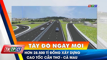 Hơn 28.500 tỉ đồng xây dựng cao tốc Cần Thơ – Cà Mau | Cần Thơ TV