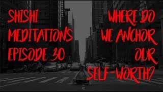 ShiShi Meditations #30: Where Do We Anchor Our Self-Worth?