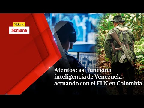 Atentos: ASÍ FUNCIONA inteligencia de Venezuela actuando con el ELN en Colombia | Vicky en Semana