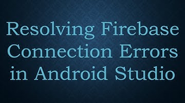 Resolving Firebase Connection Errors in Android Studio