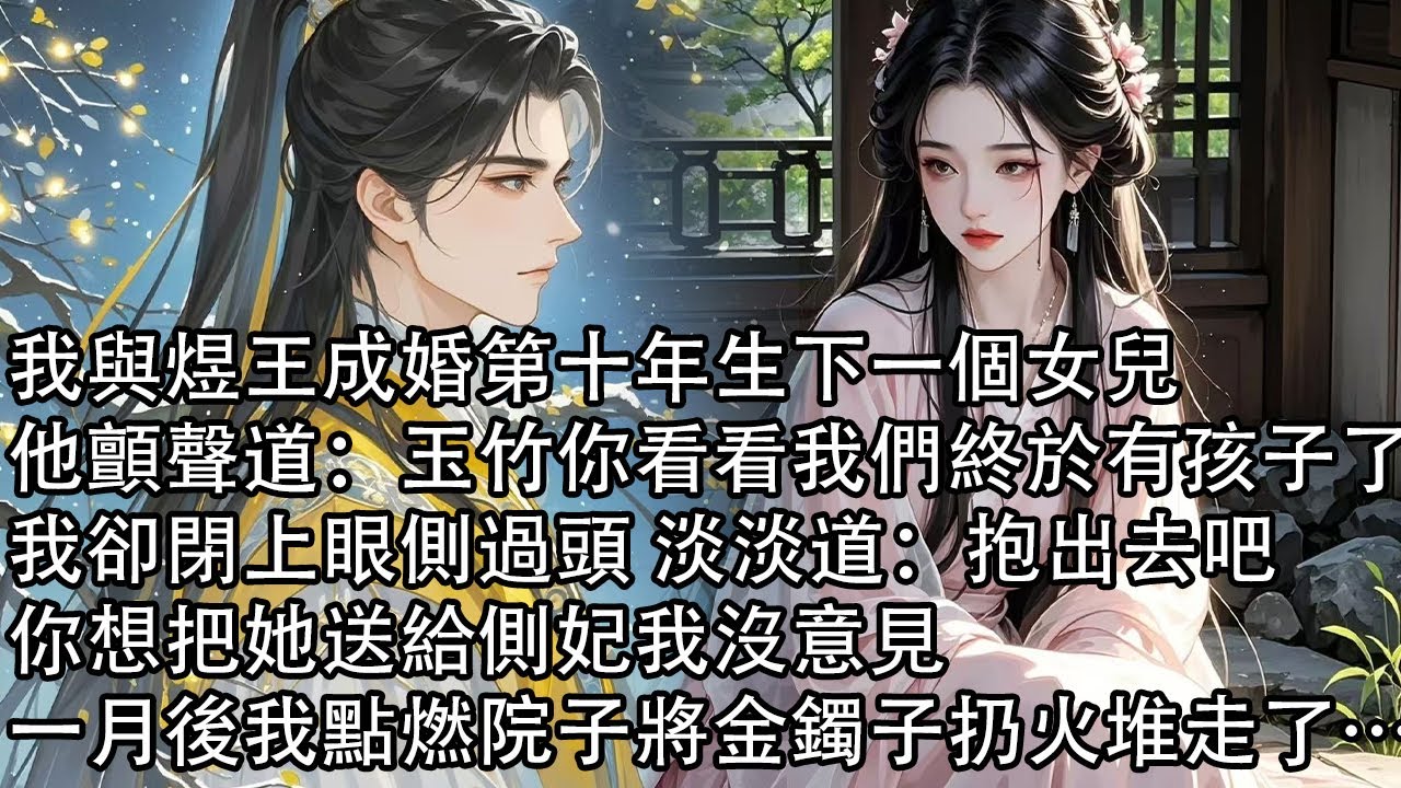【一口氣看完】我與煜王成婚第十年生下一個女兒，他顫聲道：玉竹你看看我們終於有孩子了，我卻閉上眼側過頭 淡淡道：抱出去吧，你想把她送給側妃我沒意見，一月後我點燃院子將金鐲子扔火堆走了…