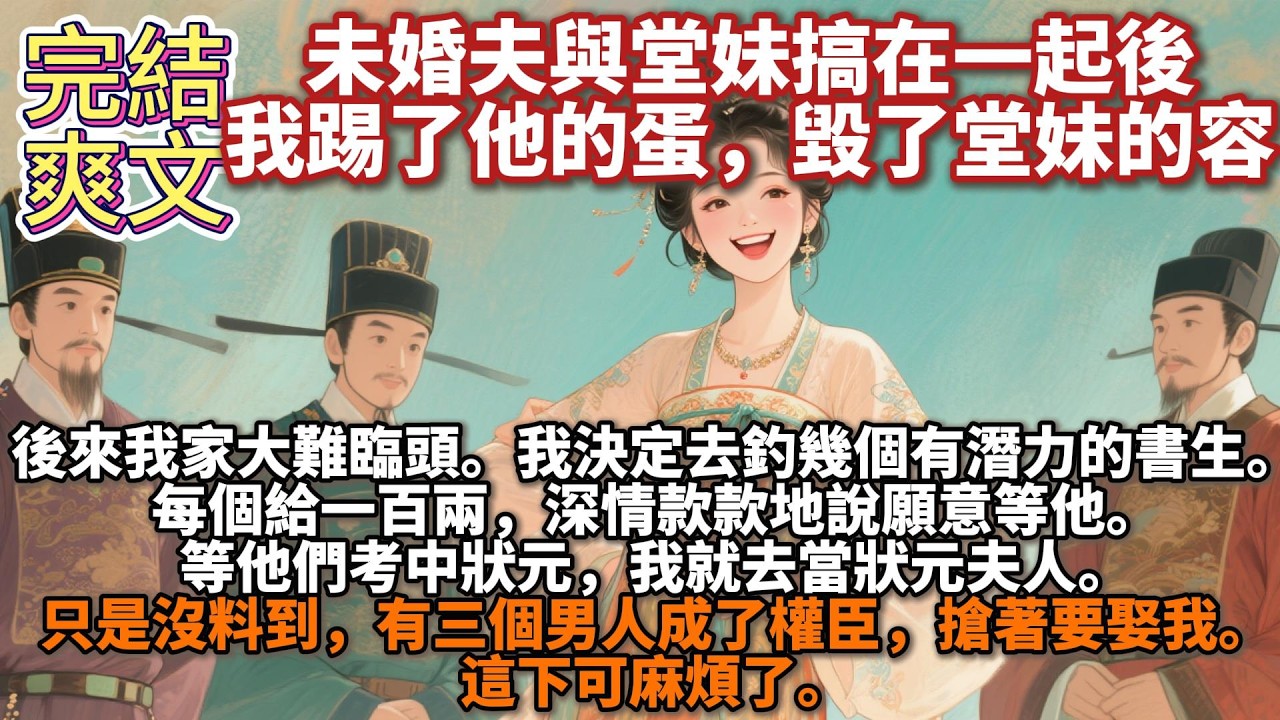 完結爛尾爽文：未婚夫與堂妹搞在一起。我踢了未婚夫的蛋。毀了堂妹的容。再果斷退婚。後來我家大難臨頭。我決定去釣幾個有潛力的窮書生。每個給一百兩，深情款款地說願意等他。等他們考中狀元，我就去當狀元夫人。