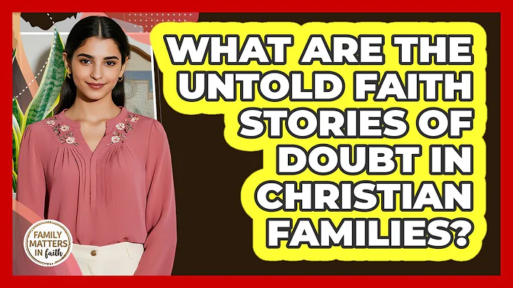 What Are The Untold Faith Stories Of Doubt In Christian Families? - Family Matters in Faith