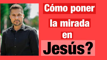 ¿Cómo fijar la mirada en Jesús?