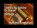 There&#39;s No Sunrise Or Sunset/Natsuge [Music Box]