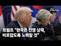 트럼프, 한반도 '전쟁 상태' 발언 후 '종전' 강조 🇺🇸