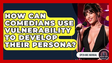 How Can Comedians Use Vulnerability To Develop Their Persona? - Open Mic Manual