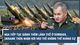 Nga tiếp tục giành thêm lãnh thổ ở Donbass, Ukraine thừa nhận rơi vào thế không thể kháng cự l VTs