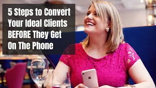 5 Steps to Convert Your Ideal Clients BEFORE they get on the Phone