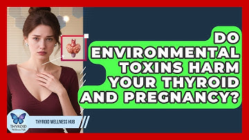 Do Environmental Toxins Harm Your Thyroid And Pregnancy? - Thyroid Wellness Hub