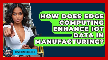 How Does Edge Computing Enhance IoT Data In Manufacturing? - How It Comes Together