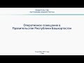 Оперативное совещание в Правительстве Республики Башкортостан: прямая трансляция 16 декабря  2019