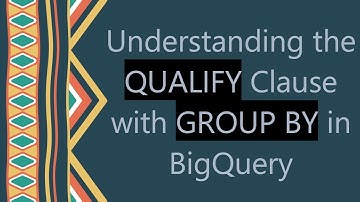 Understanding the QUALIFY Clause with GROUP BY in BigQuery