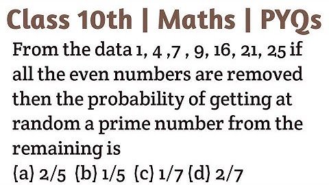 From the data 1, 4 ,7 , 9, 16, 21, 25 if all the even numbers are removed then the probability of ge