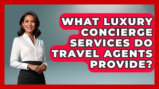 What Luxury Concierge Services Do Travel Agents Provide? - Travel Agents Playbook
