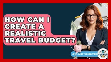 How Can I Create A Realistic Travel Budget? - Your Guide to Budgeting