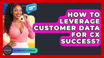 How To Leverage Customer Data For CX Success? - Customer First Leadership