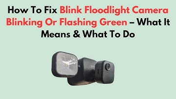 How To Fix Blink Floodlight Camera Blinking Or Flashing Green – What It Means & What To Do