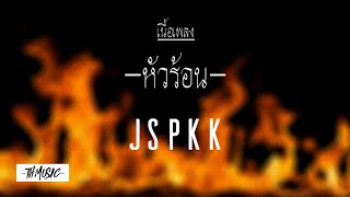 [เนื้อเพลง] หัวร้อน-JSPKK แจ๊ส สปุ๊กนิก ปาปิยอง กุ๊กกุ๊ก