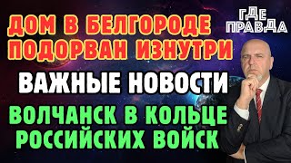 ДОм в Белгороде подорван изнутри. Волчанск в кольце российских войск. Важные новости.