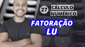 Aula 27 - Cálculo Numérico: Sistemas de Equações - Fatoração LU