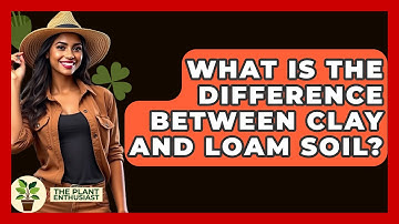 What Is The Difference Between Clay And Loam Soil? - The Plant Enthusiast