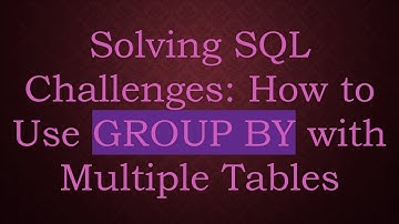 Solving SQL Challenges: How to Use GROUP BY with Multiple Tables