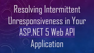 Resolving Intermittent Unresponsiveness in Your ASP.NET 5 Web API Application