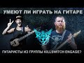 Умеют ли играть на гитаре гитаристы из группы Killswitch Engage?