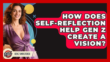 How Does Self-reflection Help Gen Z Create A Vision? - Gen Z Unfiltered
