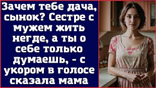 Зачем тебе дача, сынок? Сестре с мужем жить негде, а ты о себе только думаешь, - с укором в голосе