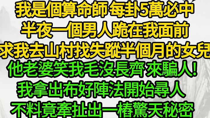 我是個算命師 每卦5萬必中,半夜一個男人跪在我面前, 求我去山村找他失蹤半個月的女兒,他老婆笑我毛沒長齊 來騙人!我拿出布好陣法開始尋人 不料竟牽扯出一樁驚天秘密 - 天天要聞