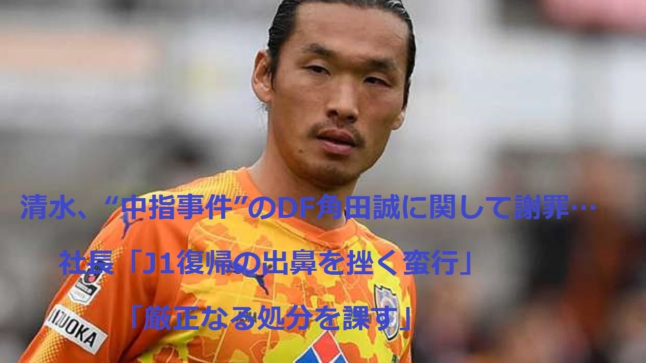 清水 中指事件 のdf角田誠に関して謝罪 社長 J1復帰の出鼻を挫く蛮行 厳正なる処分を課す Youtube