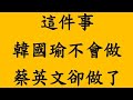 這件事 韓國瑜不會做 蔡英文卻做了