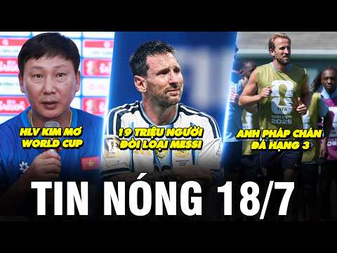 TIN NÓNG BÓNG ĐÁ 18/7 | 19 TRIỆU NGƯỜI ĐÒI LOẠI MESSI, ANH PHÁP CHÁN ĐÁ HẠNG 3, HLV KIM MƠ WORLD CUP