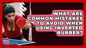 What Are Common Mistakes To Avoid When Using Inverted Rubber? - Ping Pong Prodigy