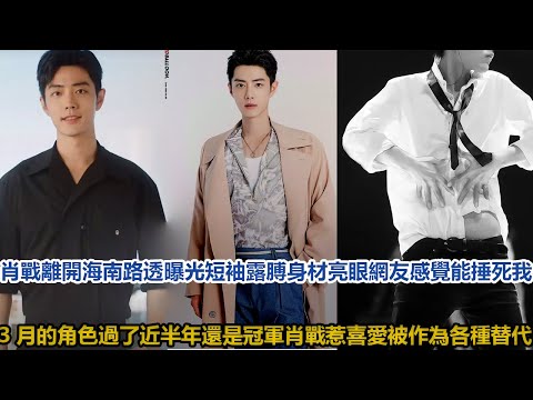 肖戰離開海南路透曝光，短袖露膊身材亮眼，網友：感覺能捶死我！3月的角色，過了近半年還是冠軍！肖戰惹喜愛，被作為各種替代！│全明星娱乐│