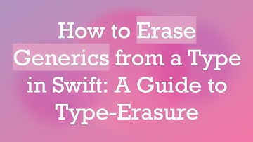 How to Erase Generics from a Type in Swift: A Guide to Type-Erasure