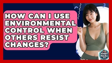 How Can I Use Environmental Control When Others Resist Changes? - Habit Hacks Hub