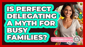 Is Perfect Delegating A Myth For Busy Families? - The Relatable Mother