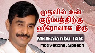 முதலில் உன் குடும்பத்திற்கு ஹீரோவாக இரு | Mr.Iraianbu IAS Motivational Speech |