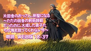 片田舎のおっさん、剣聖になる　～ただの田舎の剣術師範だったのに、大成した弟子たちが俺を放ってくれない件～ [ 朗読  WEB版 18-37 ]