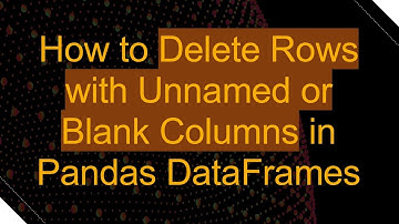 How to Delete Rows with Unnamed or Blank Columns in Pandas DataFrames
